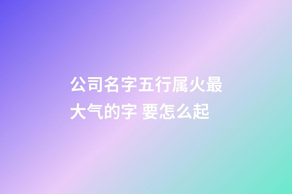 公司名字五行属火最大气的字 要怎么起-第1张-公司起名-玄机派